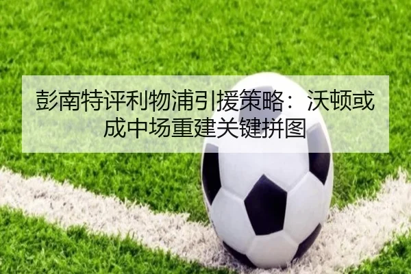 彭南特评利物浦引援策略：沃顿或成中场重建关键拼图